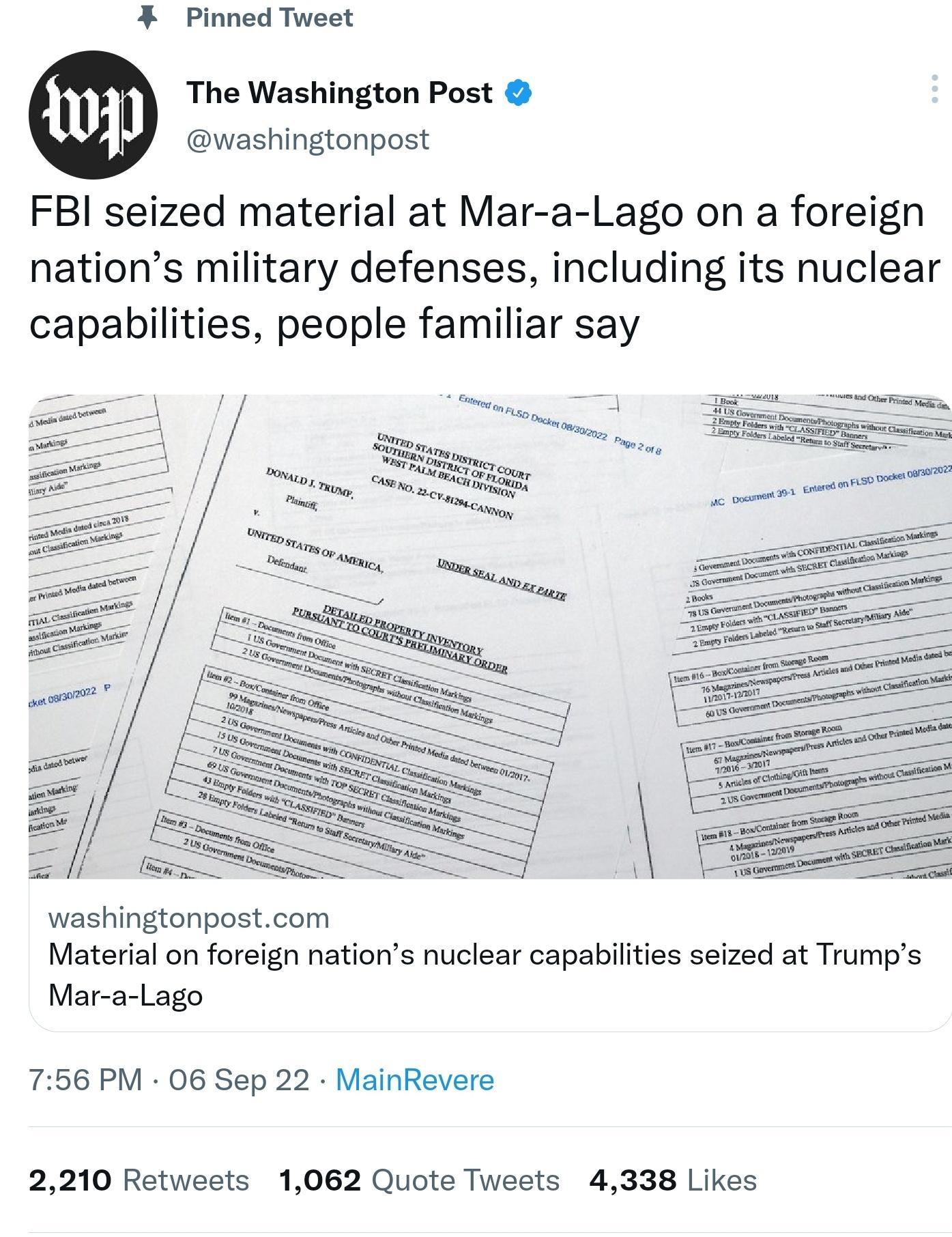 Pinned Tweet The Washington Post washingtonpost FBI seized material at Mar a Lago on a foreign nations military defenses including its nuclear capabilities people familiar say washingtonpostcom Material on foreign nations nuclear capabilities seized at Trumps Mar a Lago 756 PM 06 Sep 22 MainRevere 2210 Retweets 1062 Quote Tweets 4338 Likes