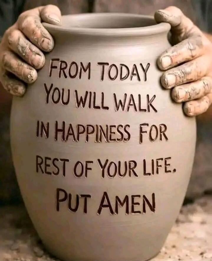 FROM TODAY YOU WILL WALK IN HAPPINESS FOR REST OF YOUR LIFE. PUT AMEN