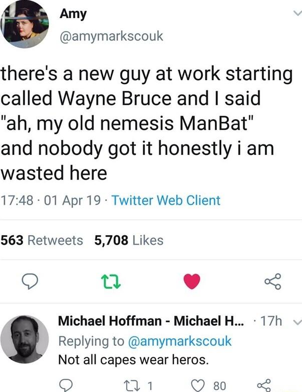 Amy amymarkscouk theres a new guy at work starting called Wayne Bruce and said ah my old nemesis ManBat and nobody got it honestly i am wasted here 1748 01 Apr 19 Twitter Web Client 563 Retweets 5708 Likes Q L 4 5 Michael Hoffman Michael H 17h Replying to amymarkscouk Not all capes wear heros O M1 8 L