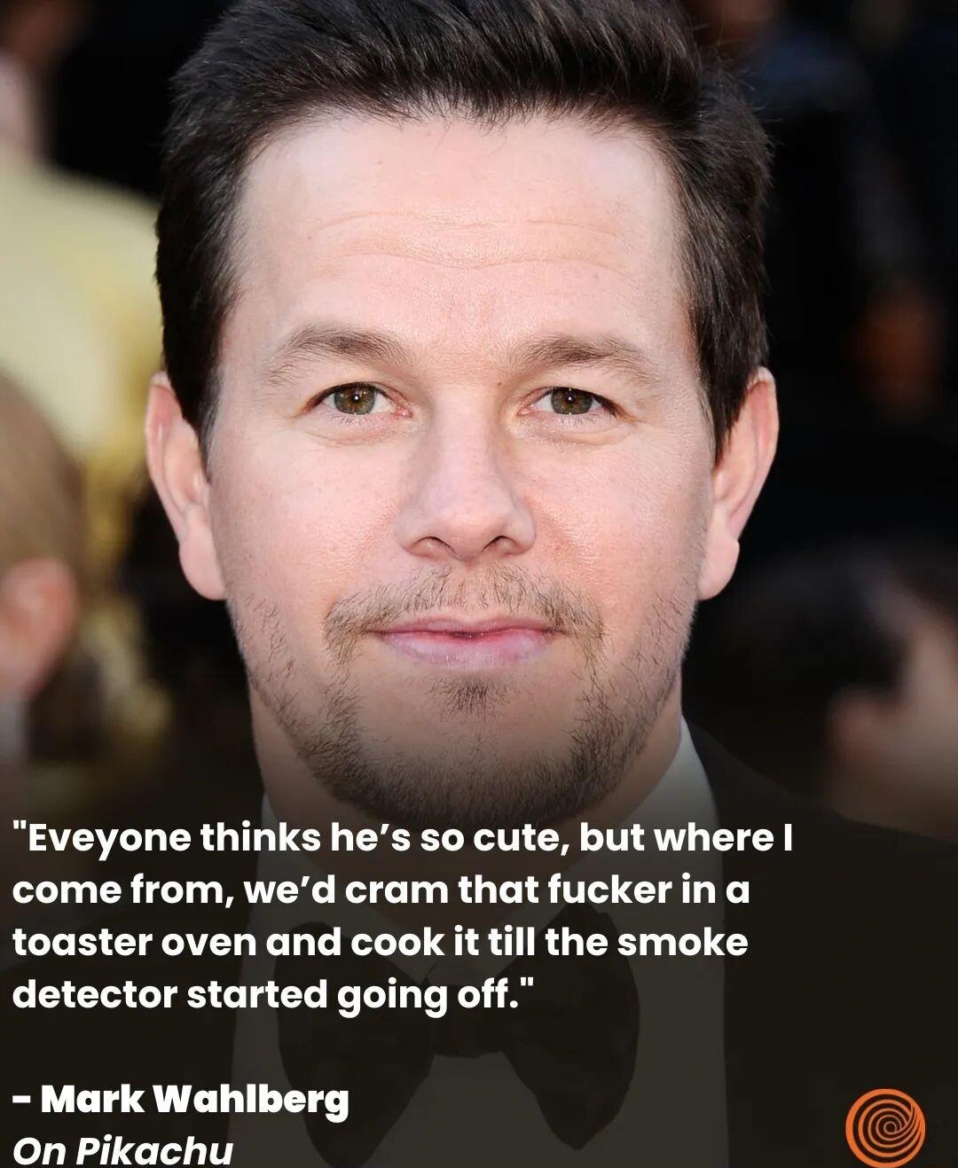 Eveyone thinks hes so cute but where come from wed cram that fucker in a toaster oven and cook it till the smoke detector started going off Mark Wahlberg On Pikachu