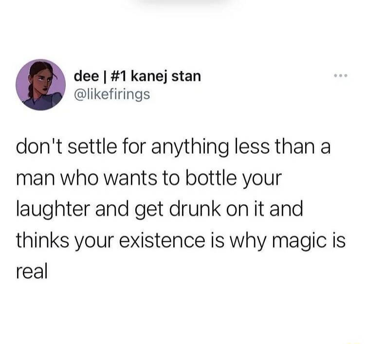 don't settle for anything less than a man who wants to bottle your laughter and get drunk on it and thinks your existence is why magic is real