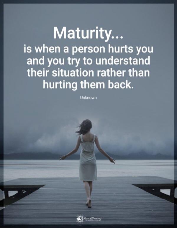 Maturity... is when a person hurts you and you try to understand their situation rather than hurting them back.