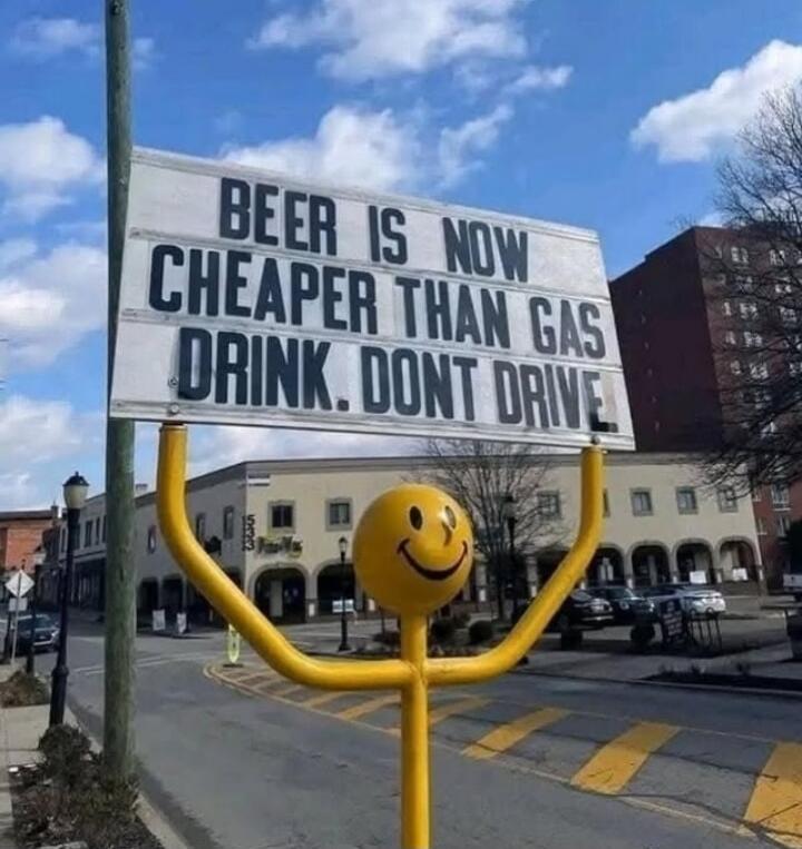 BEER IS NOW CHEAPER THAN GAS. DRINK. DONT DRIVE.