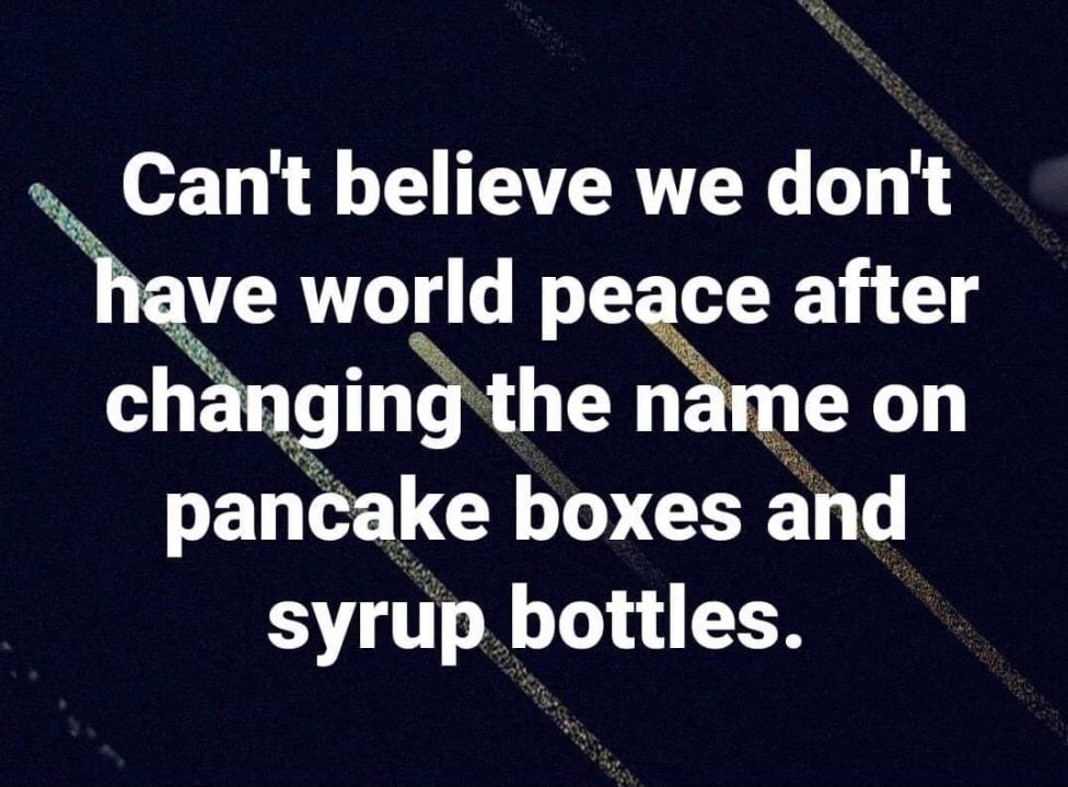 Cant believe we dont de world peace after chngmg the me on pancake boxes and syrup bottles