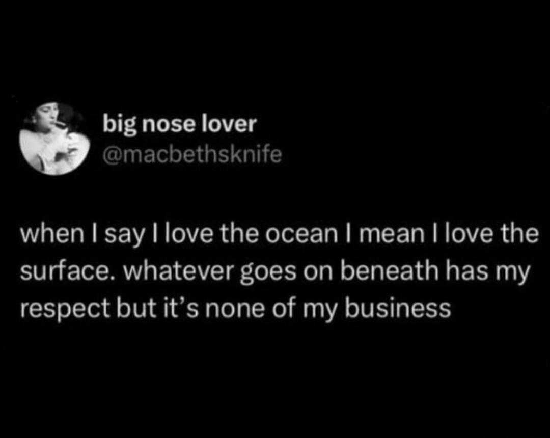 big nose lover QIMELEI RG when say love the ocean mean love the surface whatever goes on beneath has my respect but its none of my business