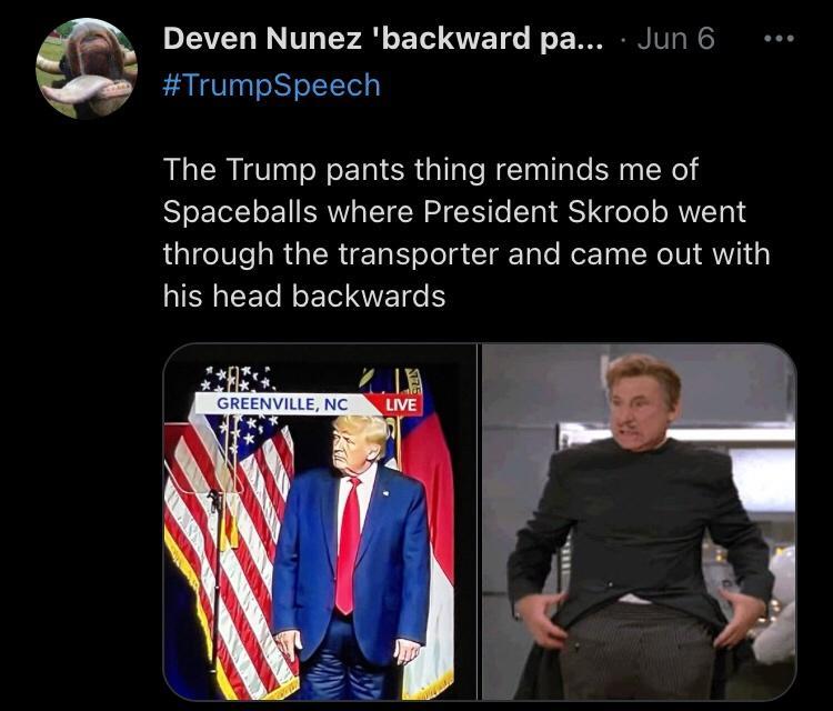 Deven Nunez backward pa Jun 6 TrumpSpeech The Trump pants thing reminds me of Spaceballs where President Skroob went through the transporter and came out with NN EET NI VT