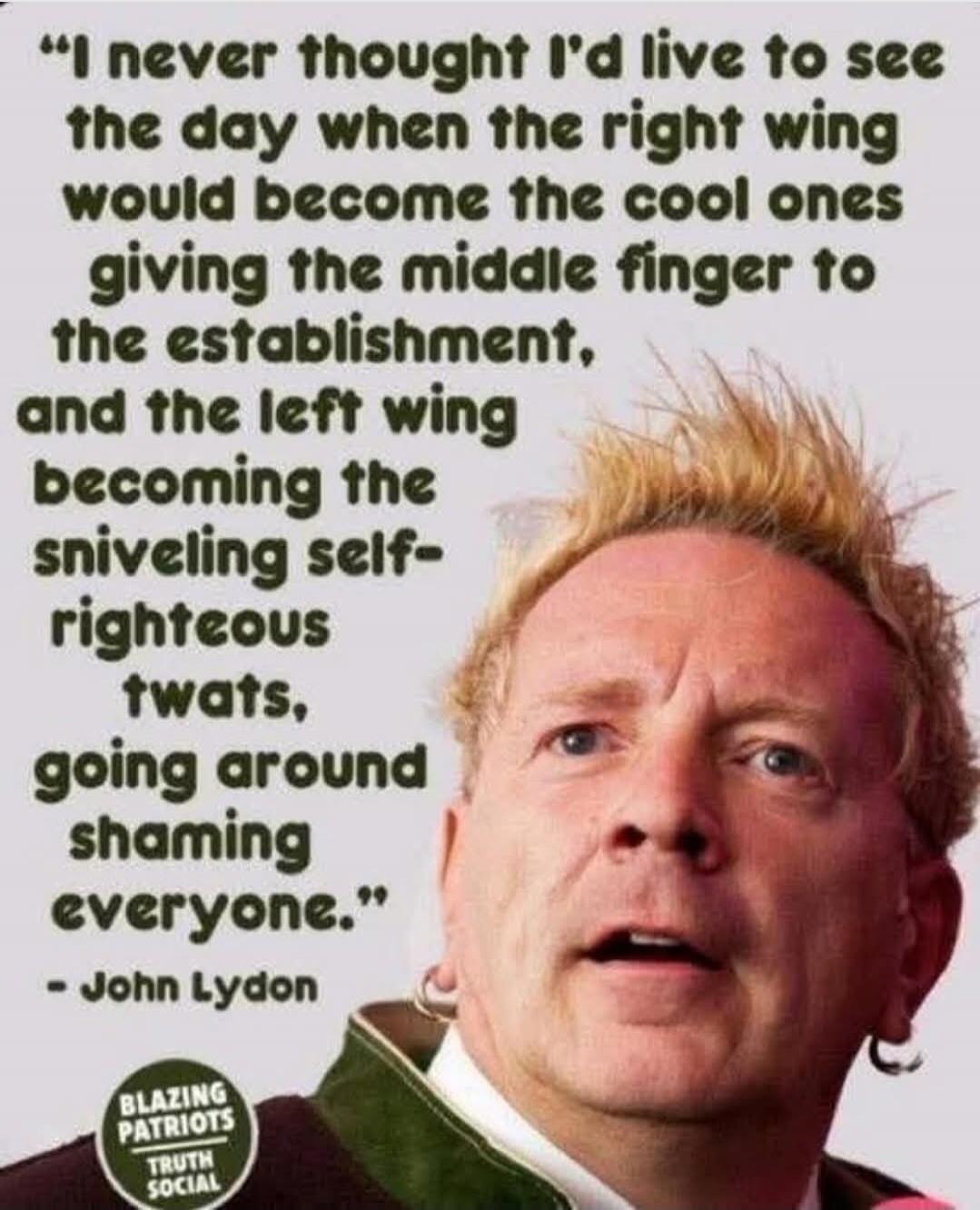 I never thought I'd live to see the day when the right wing would become the cool ones giving the middle finger to the establishment, and the left wing becoming the sniveling self-righteous twats, going around shaming everyone.