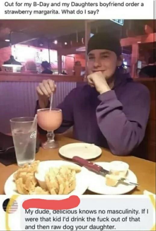 Out for my B Day and my Daughters boyfriend order a strawberry margarita What do say due icious knows no masculinity If were that kid Id drink the fuck out of that and then raw dog your daughter