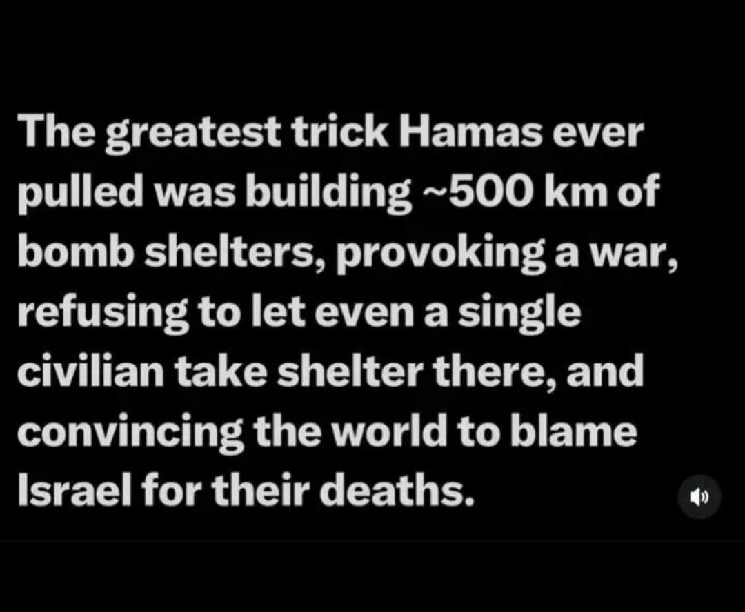 The greatest trick Hamas ever pulled was building ~500 km of bomb shelters, provoking a war, refusing to let even a single civilian take shelter there, and convincing the world to blame Israel for their deaths.