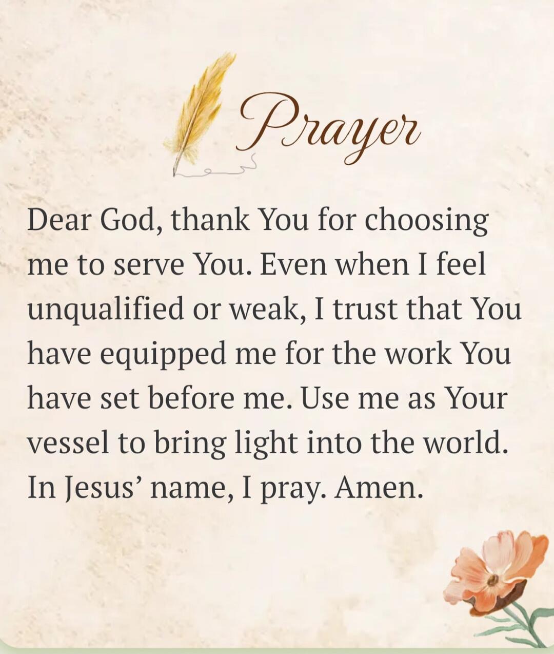 Prayer Dear God, thank You for choosing me to serve You. Even when I feel unqualified or weak, I trust that You have equipped me for the work You have set before me. Use me as Your vessel to bring light into the world. In Jesus' name, I pray. Amen.