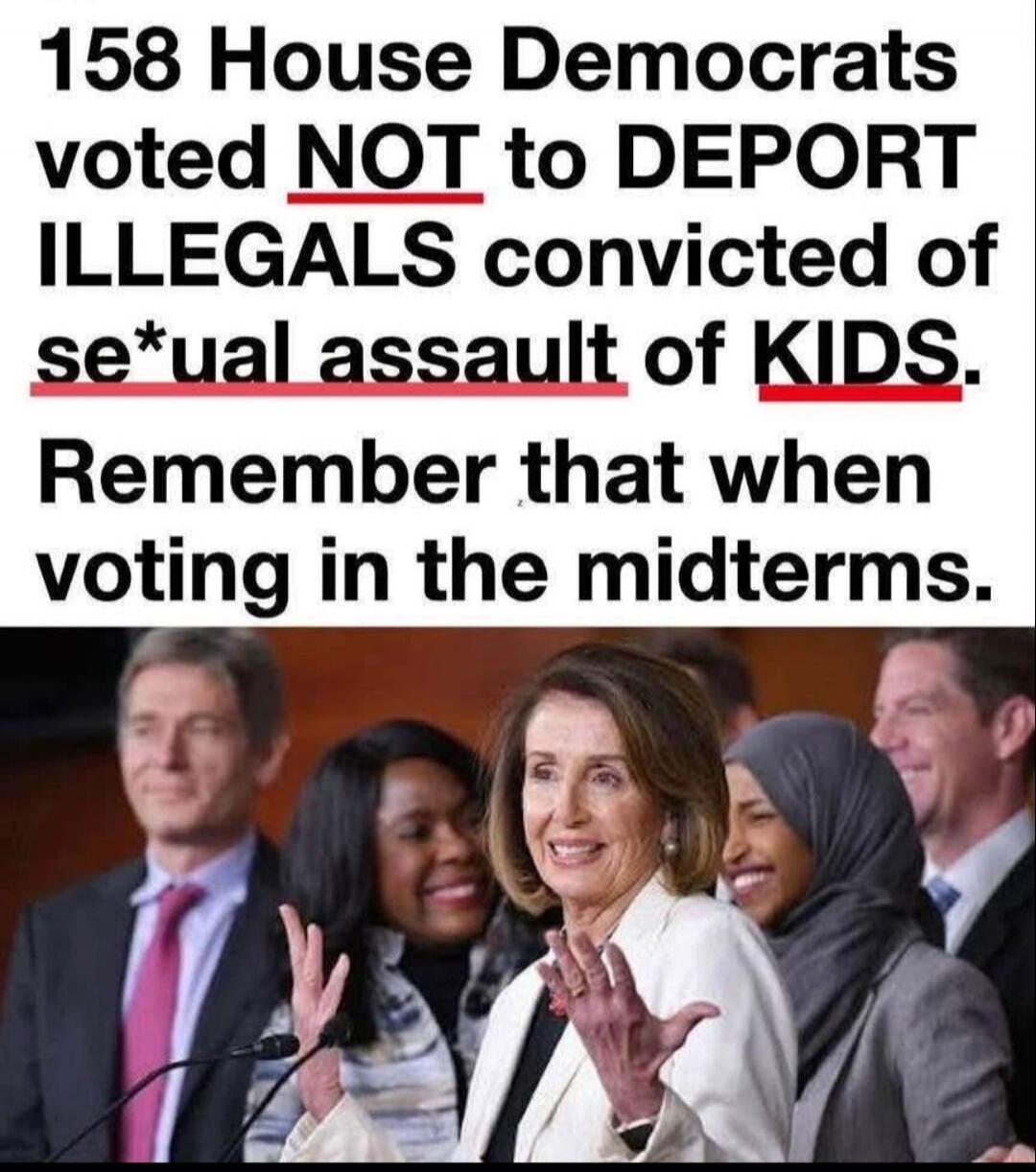 158 House Democrats voted NOT to DEPORT ILLEGALS convicted of sexual assault of KIDS. Remember that when voting in the midterms.