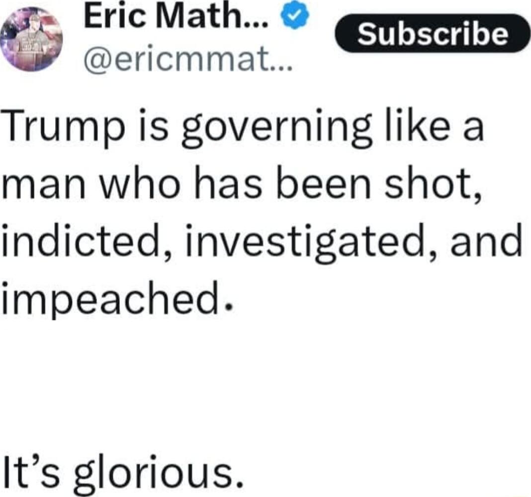 Eric Math o ericmmat Trump is governing like a man who has been shot indicted investigated and impeached Its glorious