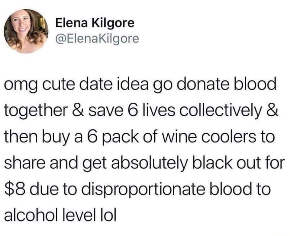 M Elena Kilgore ElenaKilgore omg cute date idea go donate blood together save 6 lives collectively then buy a 6 pack of wine coolers to share and get absolutely black out for 8 due to disproportionate blood to alcohol level lol