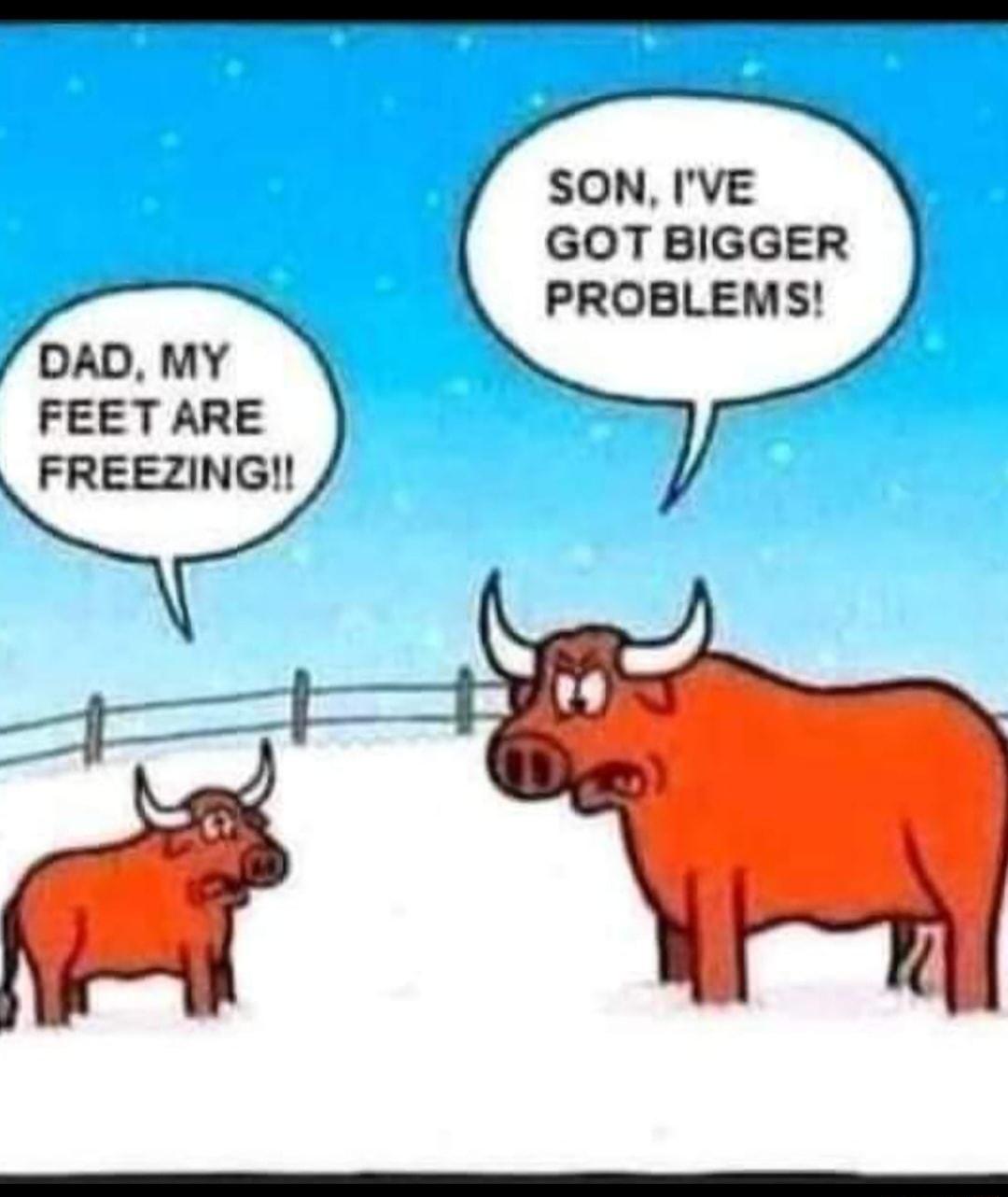 SON IVE GOTBIGGER PROBLEMS DAD MY FEET ARE FREEZING