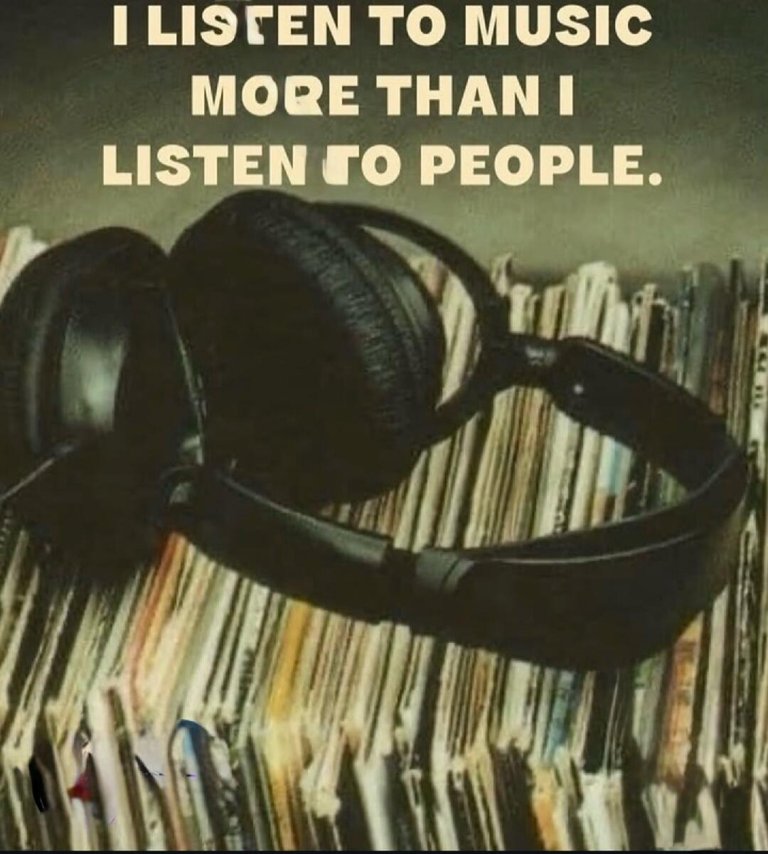 I LISTEN TO MUSIC MORE THAN I LISTEN TO PEOPLE.