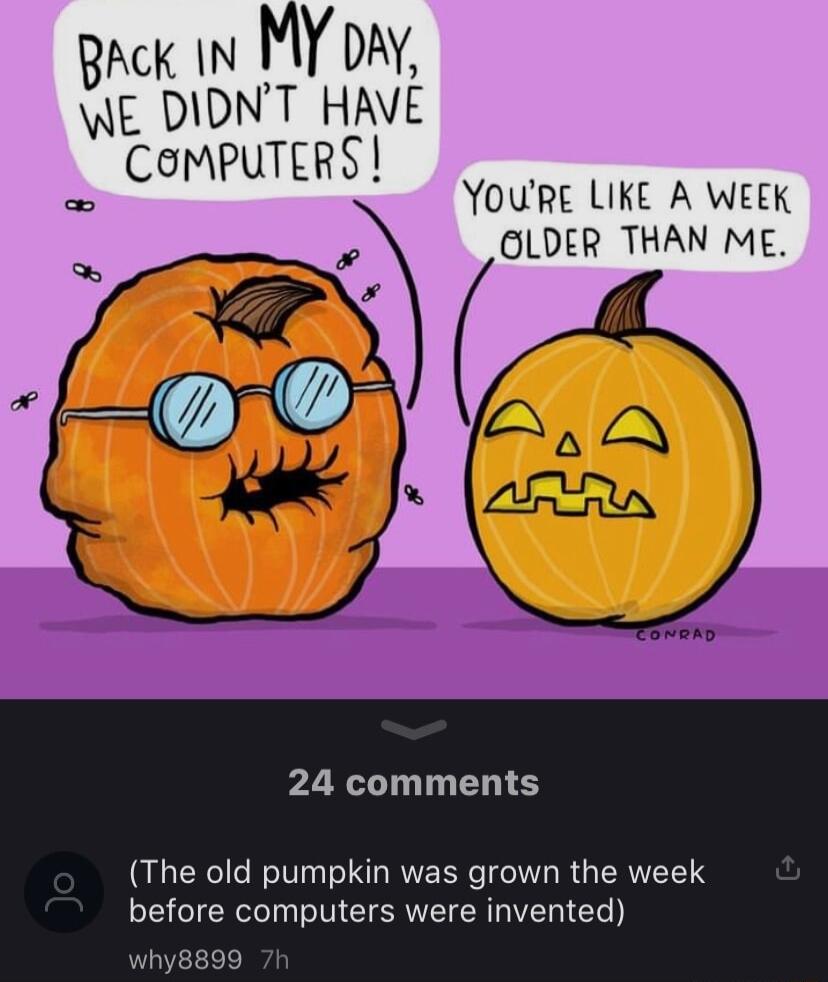 Ak IN MY owy DIDNT HAVE COMPUTERS YOuRe LIKE A WEEK OLDER THAN ME 24 comments The old pumpkin was grown the week before computers were invented