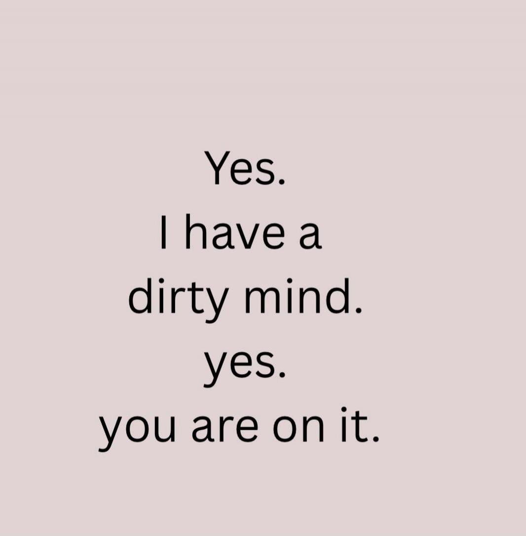 Yes. I have a dirty mind. yes. you are on it.