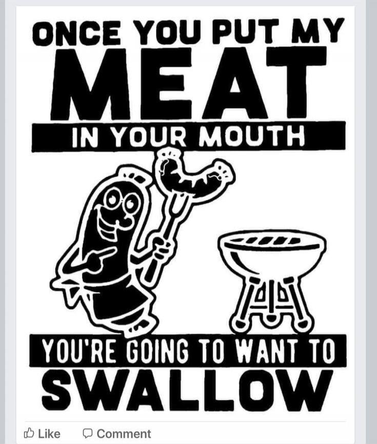 ONCE YOU PUT MY MEAT IN YOUR MOUTH YOU'RE GOING TO WANT TO SWALLOW