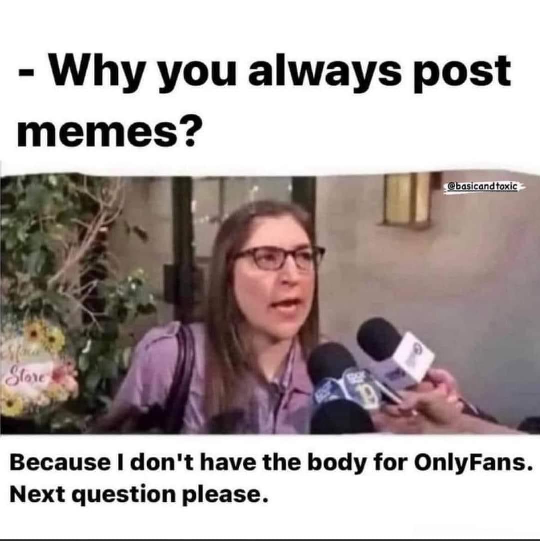 Why you always post memes Because dont have the body for OnlyFans Next question please