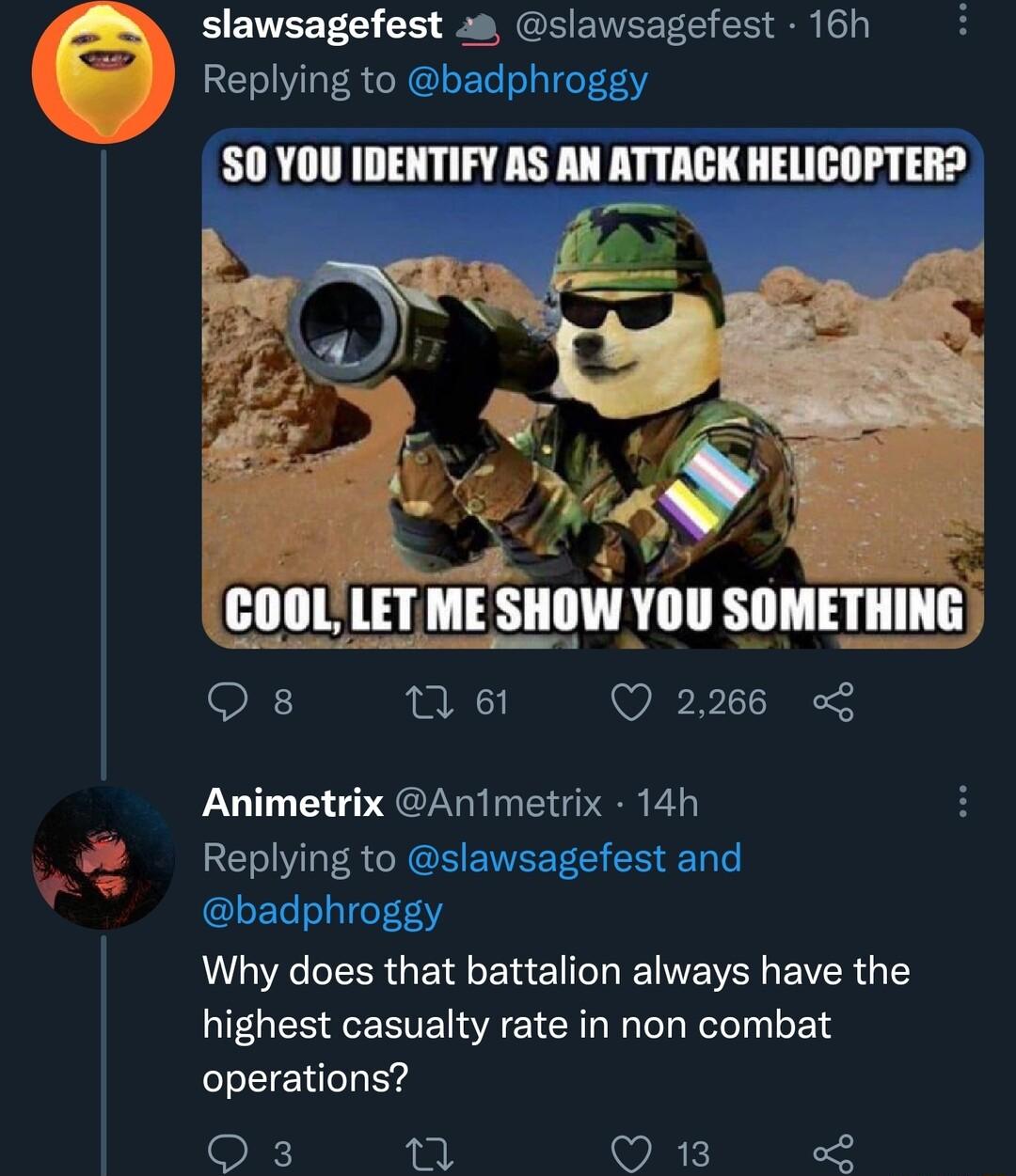 EEVESTE CH 9 W EINEEEC S Replying to badphroggy SO YOU IDENTIFY AS AN ATTACK HELICOPTER O n 61 Q 2266 Animetrix AnTmetrix 14h Replying to slawsagefest and badphroggy Why does that battalion always have the highest casualty rate in non combat operations Q3 Tl VK s oW