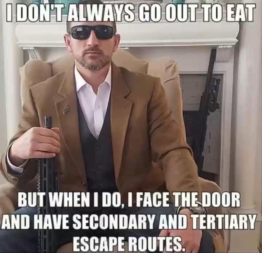 I DON'T ALWAYS GO OUT TO EAT BUT WHEN I DO, I FACE THE DOOR AND HAVE SECONDARY AND TERTIARY ESCAPE ROUTES.