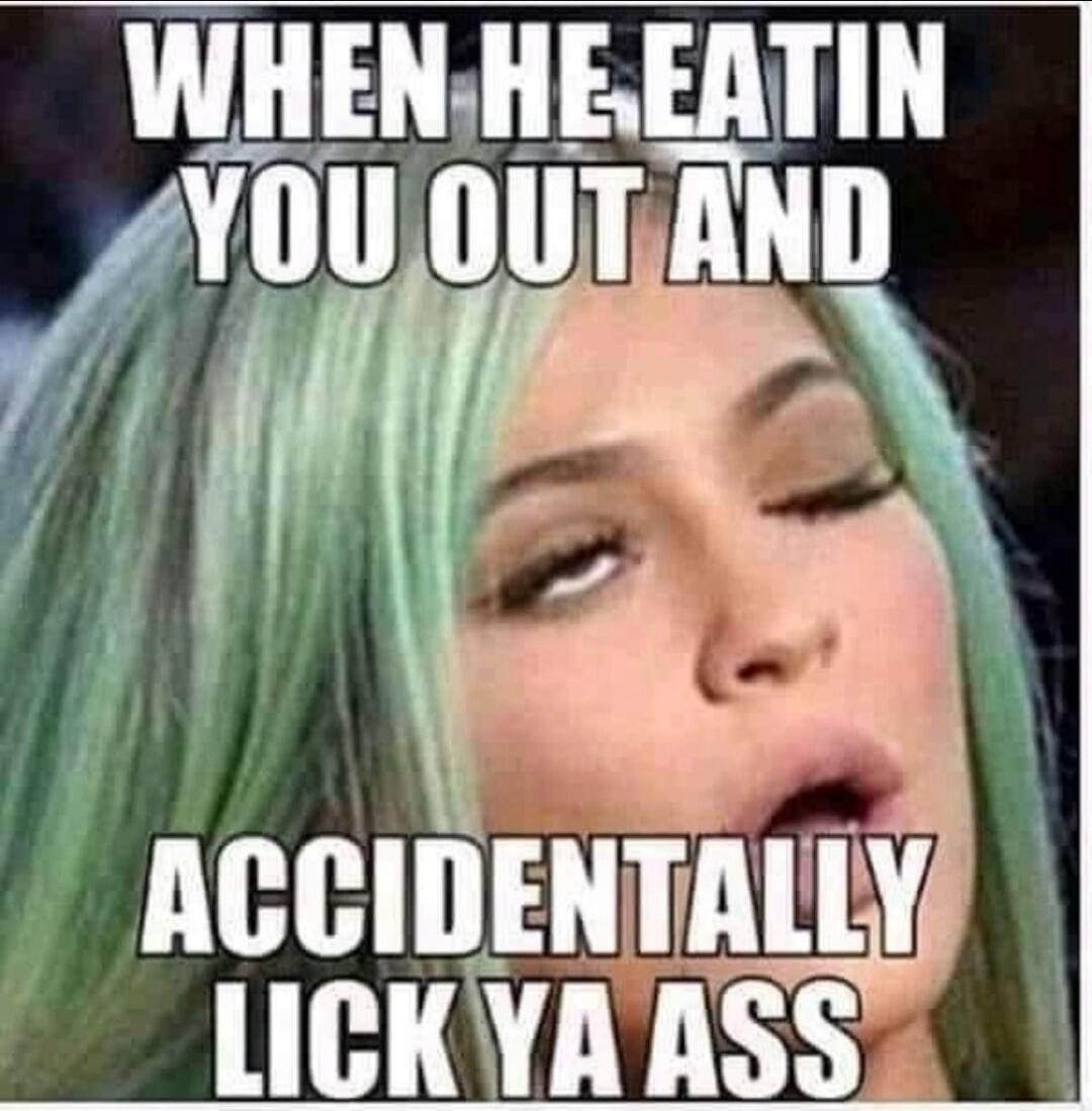 WHEN HE EATIN YOU OUT AND ACCIDENTALLY LICK YA ASS
