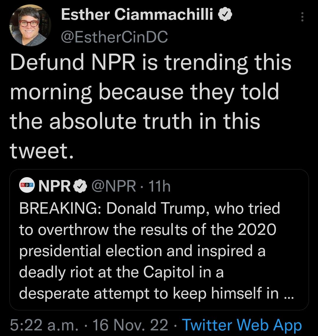 Esther Ciammachilli s S el Ibe Defund NPR is trending this morning because they told O NERANGERRGTE tweet NPR NPR 11h BREAKING Donald Trump who tried to overthrow the results of the 2020 presidential election and inspired a deadly riot at the Capitol in a desperate attempt to keep himself in 522 am 16 Nov 22 Twitter Web App