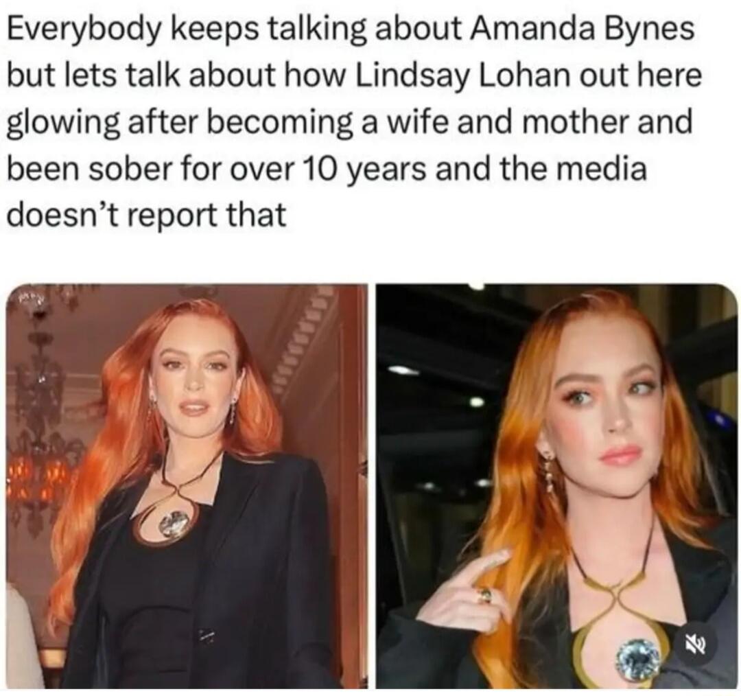 Everybody keeps talking about Amanda Bynes but lets talk about how Lindsay Lohan out here glowing after becoming a wife and mother and been sober for over 10 years and the media doesnt report that