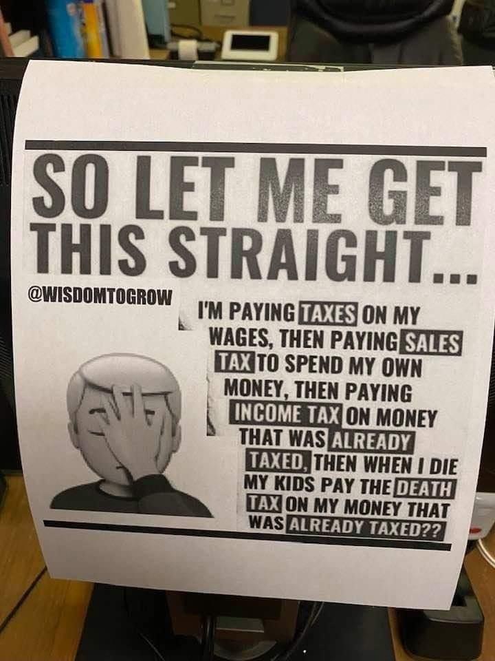 S0 LET ME GET THIS STRAIGHT WISDOMTOGROW j PAYINGm ON MY WAGES THEN PAYING RLX3T0 SPEND MY OWN MONEY THEN PAYING L ITATYI ON MONEY THAT WAS T30 LEYTINTHEN WHEN I DIE MY KIDS PAY THETZ311 LLXI0N MY MONEY THAT WAS EYTT7117 TAXED