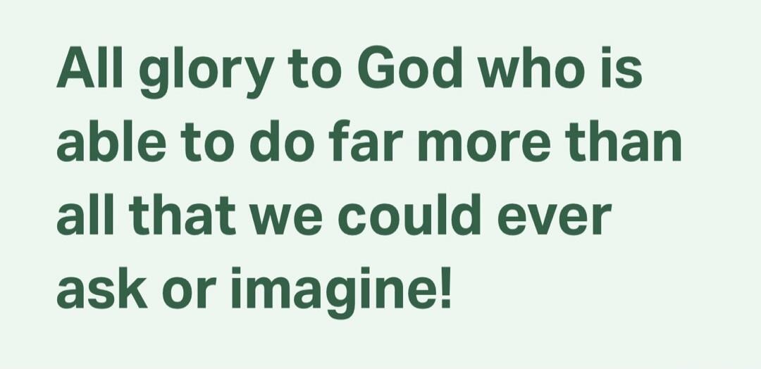 All glory to God who is able to do far more than all that we could ever ask or imagine!