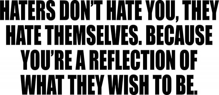 HATERS DON'T HATE YOU, THEY HATE THEMSELVES. BECAUSE YOU'RE A REFLECTION OF WHAT THEY WISH TO BE.