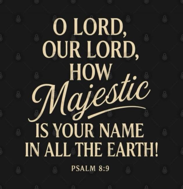 O LORD, OUR LORD, HOW Majestic IS YOUR NAME IN ALL THE EARTH! PSALM 8:9