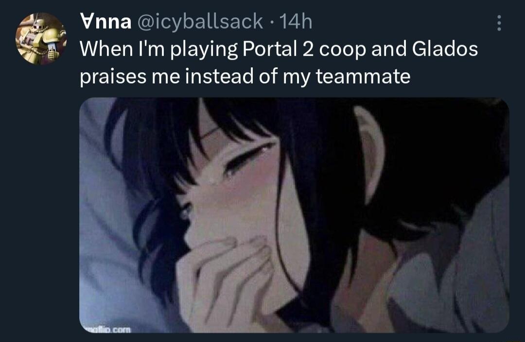 Vnna icyballsack 14h When Im playing Portal 2 coop and Glados praises me instead of my teammate b