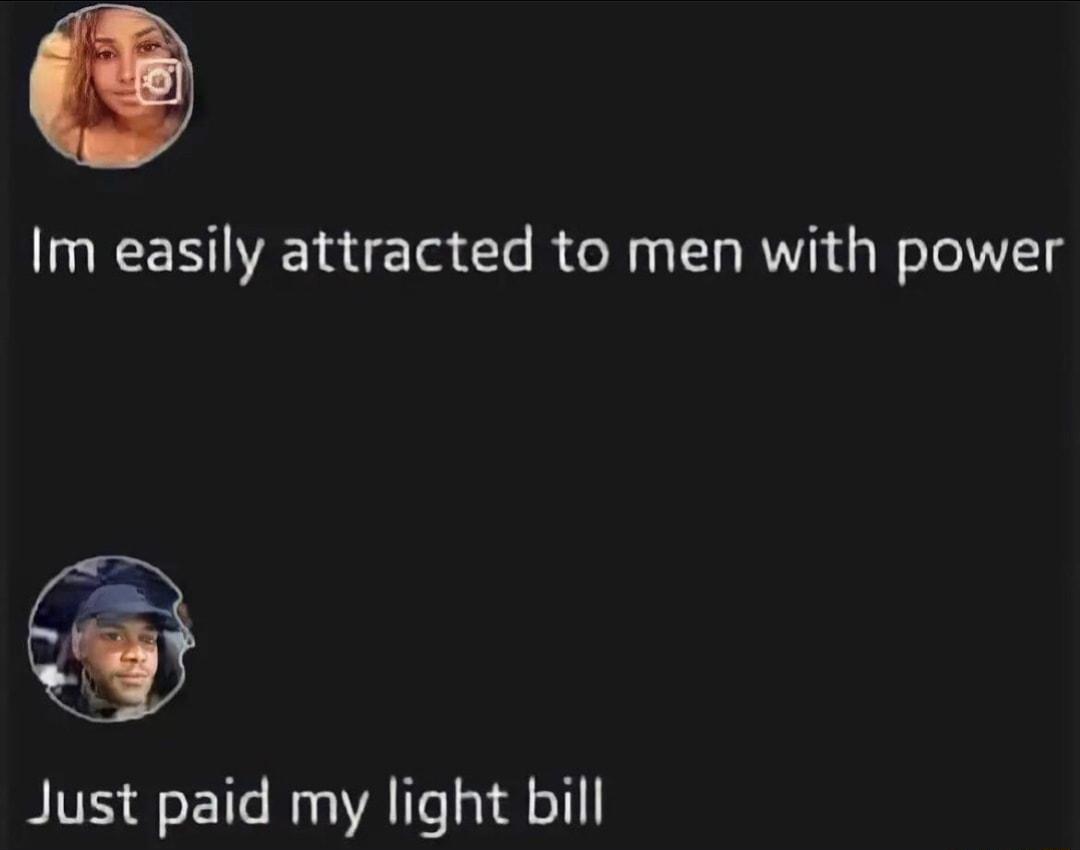 Im easily attracted to men with power Just paid my light bill