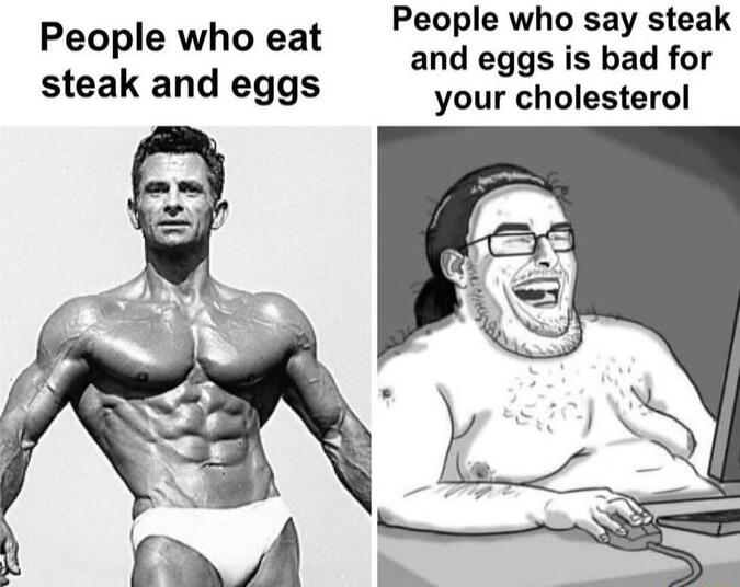 People who say steak People who eat and eggs is bad for steak and eggs your cholesterol