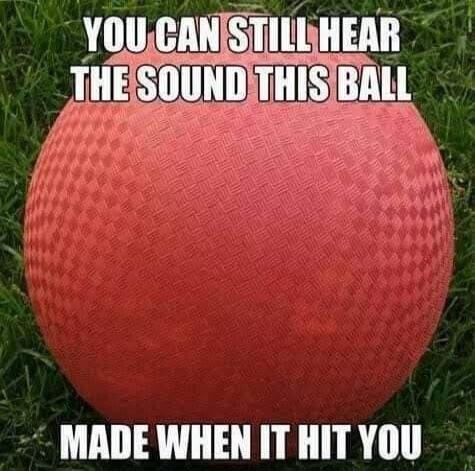 YOU CAN STILL HEAR THE SOUND THIS BALL MADE WHEN IT HIT YOU