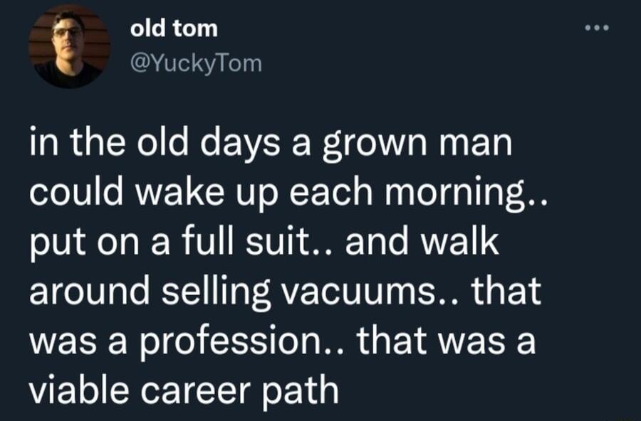 i LICRCL YuckyTom RGN Ko EVEEER N ET could wake up each morning put on a full suit and walk around selling vacuums that was a profession that was a viable career path