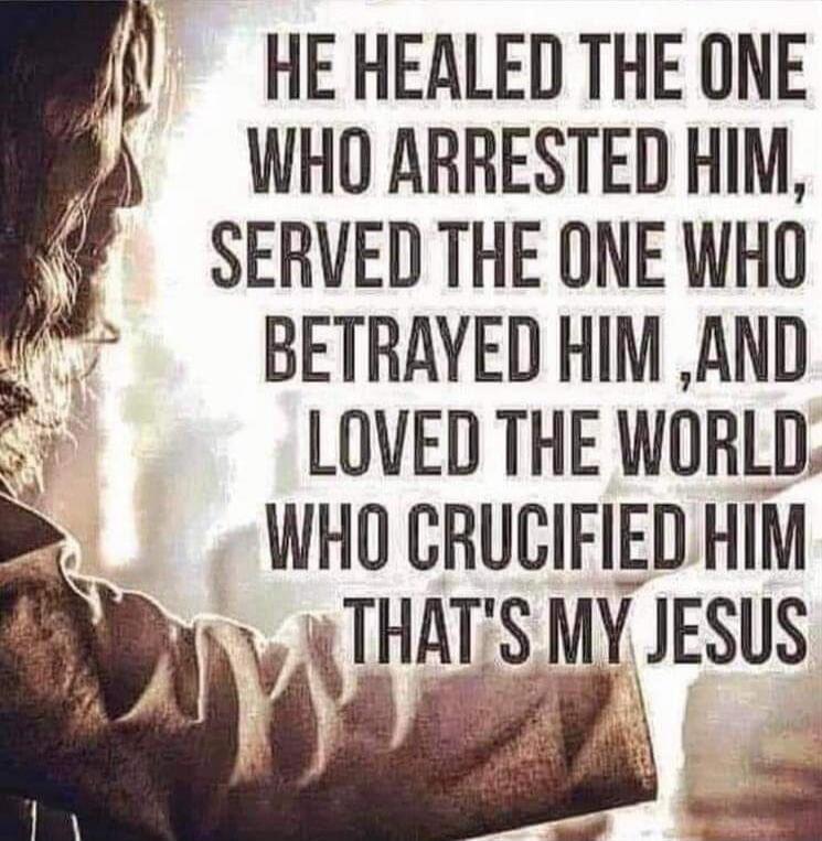 HE HEALED THE ONE WHO ARRESTED HIM, SERVED THE ONE WHO BETRAYED HIM, AND LOVED THE WORLD WHO CRUCIFIED HIM THAT'S MY JESUS