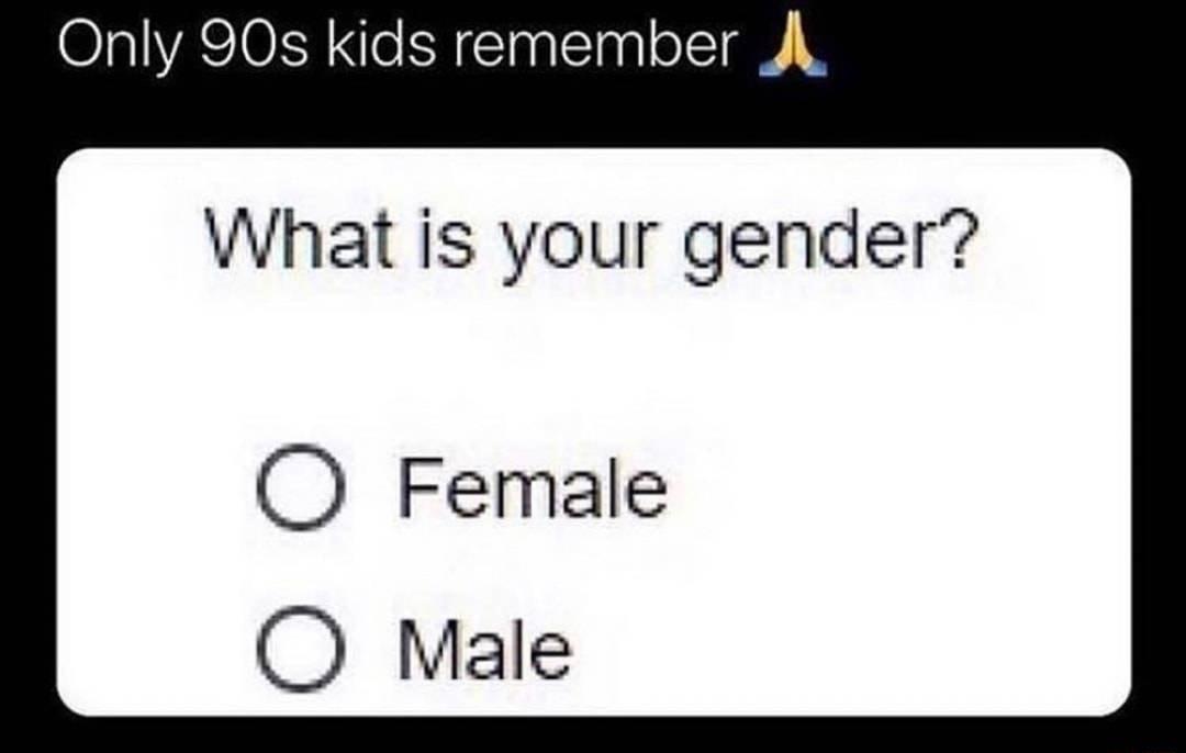 Only 90s kids remember A What is your gender O Female O Male