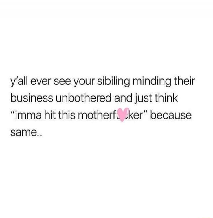 y'all ever see your sibiling minding their business unbothered and just think 