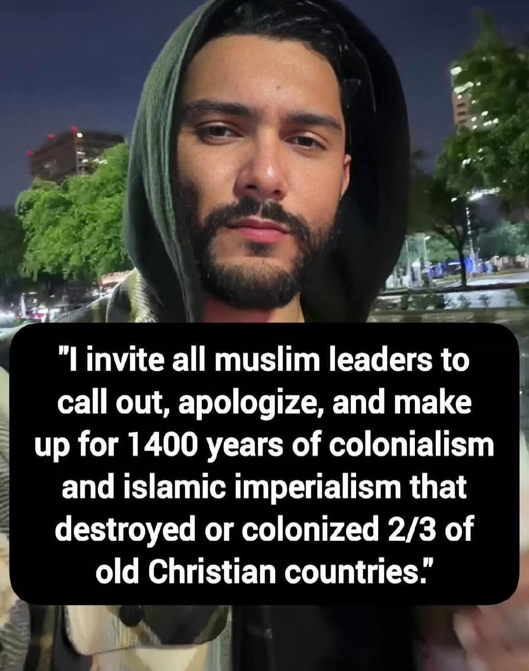 I invite all muslim leaders to call out, apologize, and make up for 1400 years of colonialism and islamic imperialism that destroyed or colonized 2/3 of old Christian countries.
