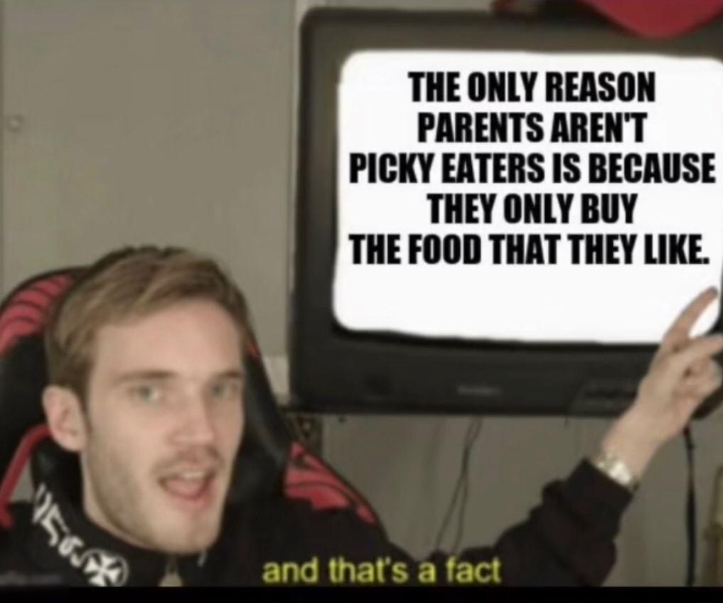 THE ONLY REASON PARENTS ARENT PICKY EATERS IS BECAUSE THEY ONLY BUY THE FOOD THAT THEY LIKE o and thats a fact