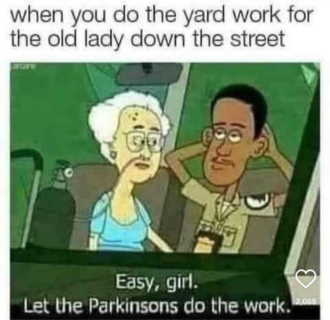 when you do the yard work for the old lady down the street Easy, girl. Let the Parkinsons do the work.