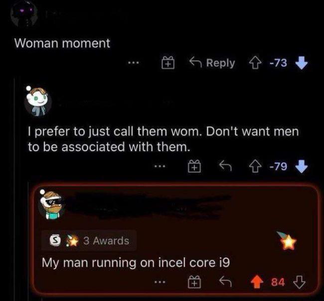 CIHERRUTIEN L prefer to just call them wom Dont want men to be associated with them Reply 73 R R 2 M 3 Awards My man running on incel core i9 8l