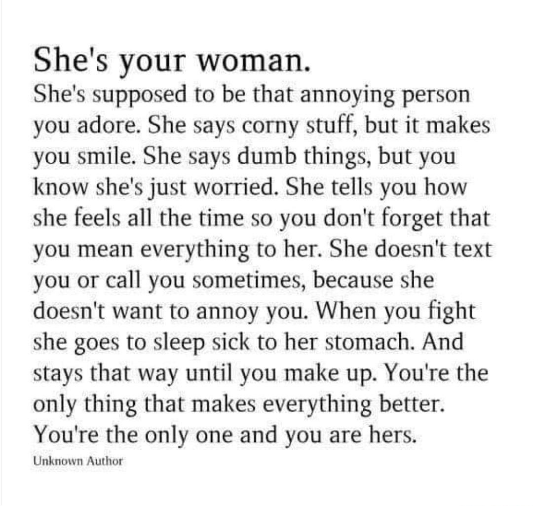 Shes your woman Shes supposed to be that annoying person you adore She says corny stuff but it makes you smile She says dumb things but you know shes just worried She tells you how she feels all the time so you dont forget that you mean everything to her She doesnt text you or call you sometimes because she doesnt want to annoy you When you fight she goes to sleep sick to her stomach And stays tha