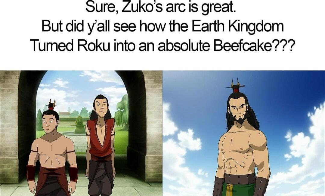 Sure ZUKos arc s great Butdid yall see how the Earth Kingdom Tumed Roku into an absolute Beefcake