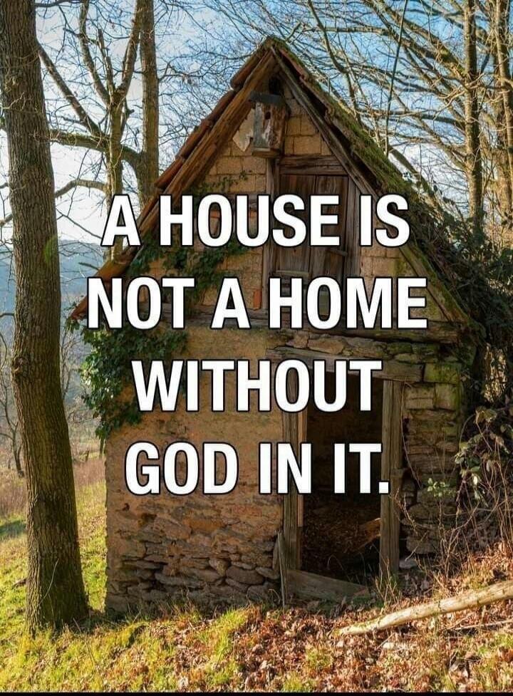 A HOUSE IS NOT A HOME WITHOUT GOD IN IT.
