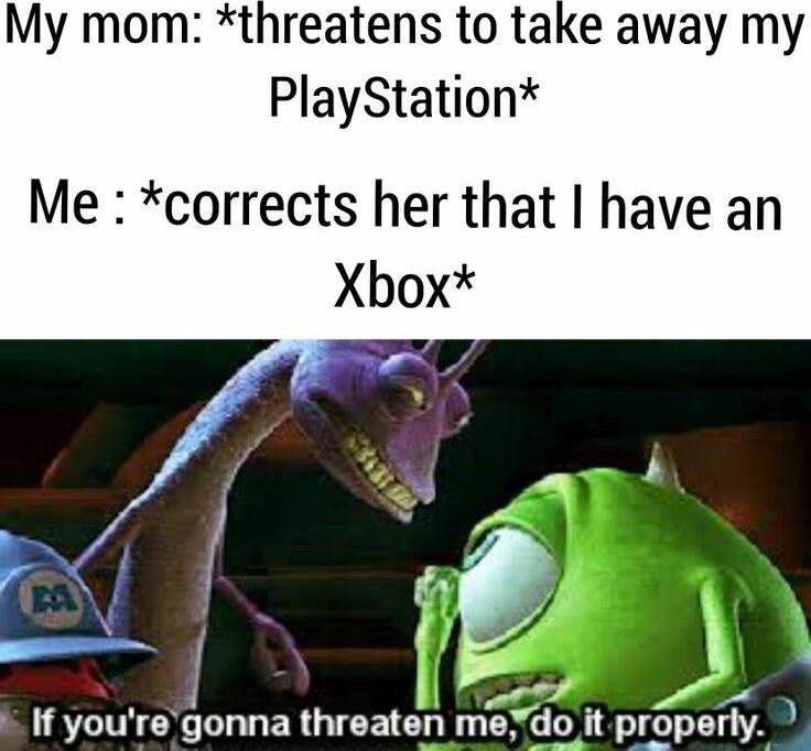 My mom threatens to take away my PlayStation Me corrects her that have an Xbox A 1 If you LOX gonna thraaten mel it proper