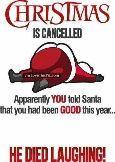 CHRISTMAS IS CANCELLED\nApparently YOU told Santa that you had been GOOD this year...\nHE DIED LAUGHING!
