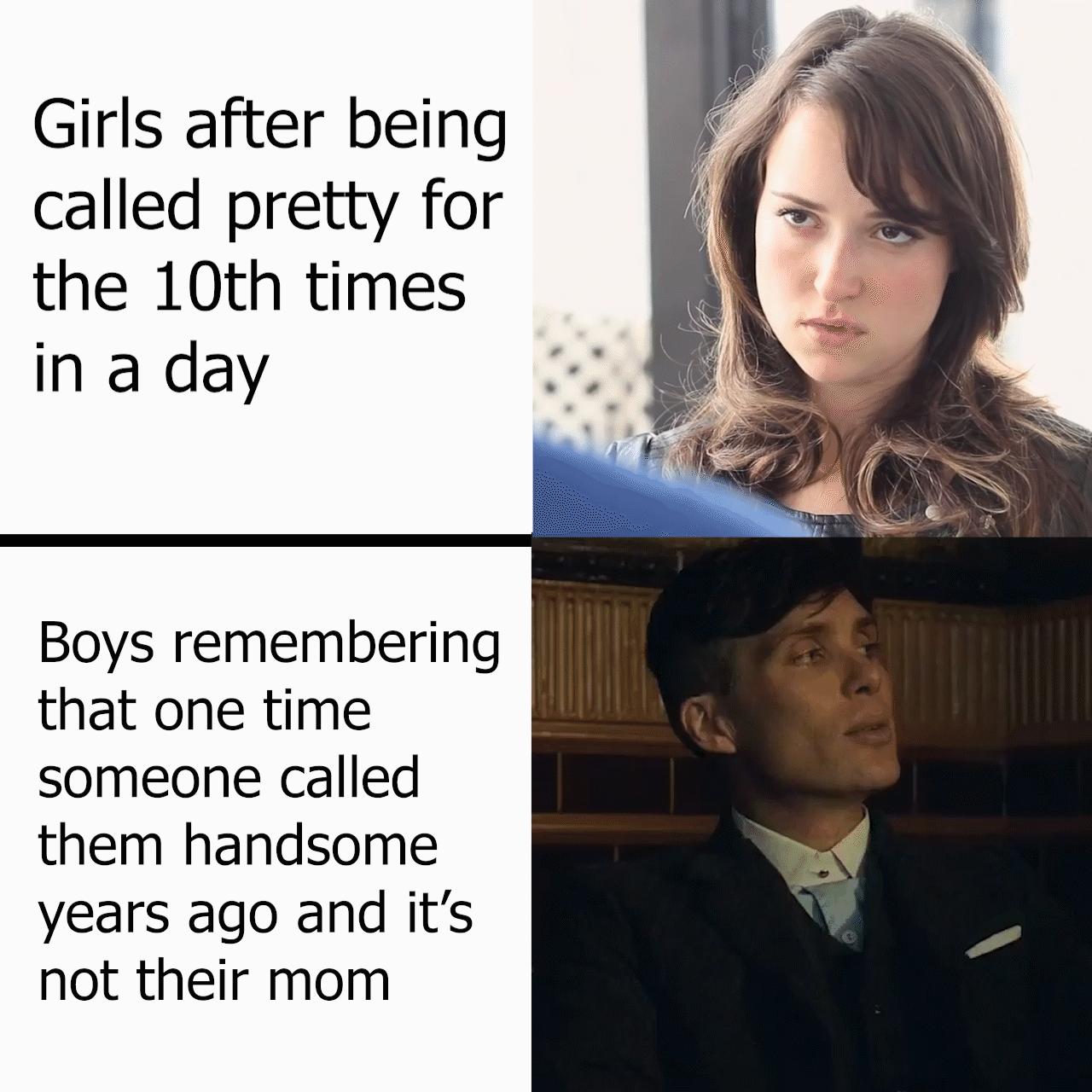 Girls after being called pretty for the 10th times in a day Boys remembering that one time someone called them handsome years ago and its not their mom